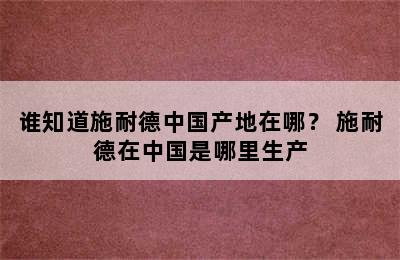 谁知道施耐德中国产地在哪？ 施耐德在中国是哪里生产